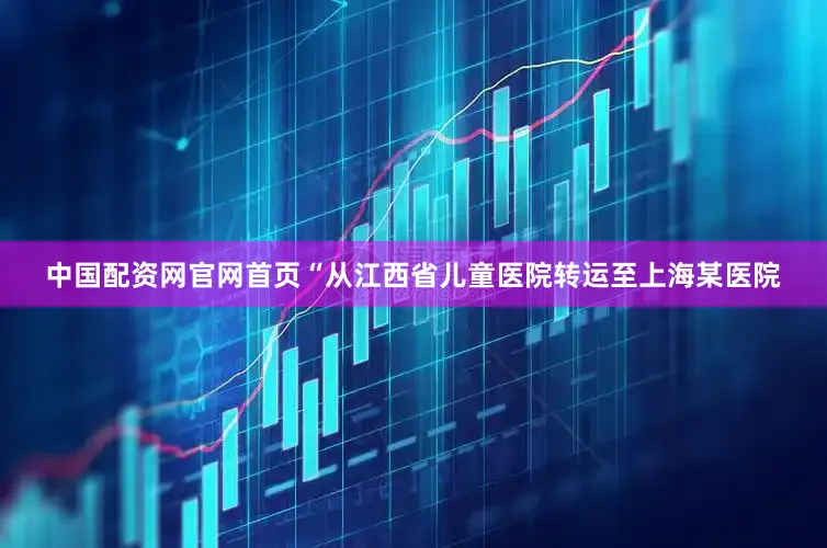 中国配资网官网首页“从江西省儿童医院转运至上海某医院