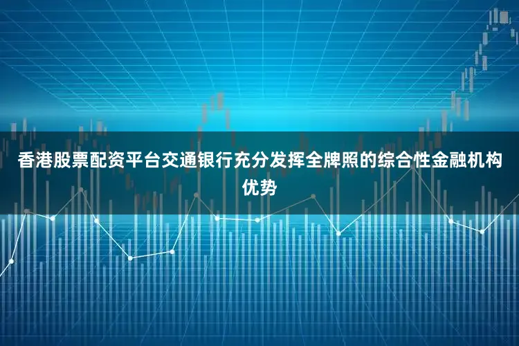 香港股票配资平台交通银行充分发挥全牌照的综合性金融机构优势