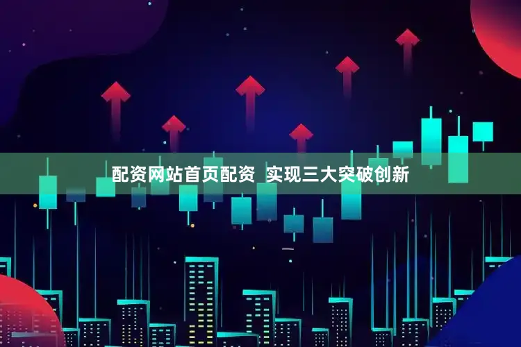 配资网站首页配资  实现三大突破创新