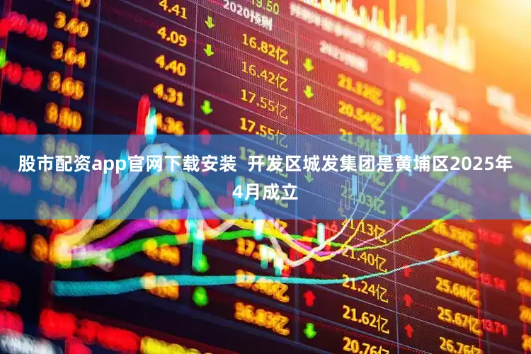 股市配资app官网下载安装  开发区城发集团是黄埔区2025年4月成立
