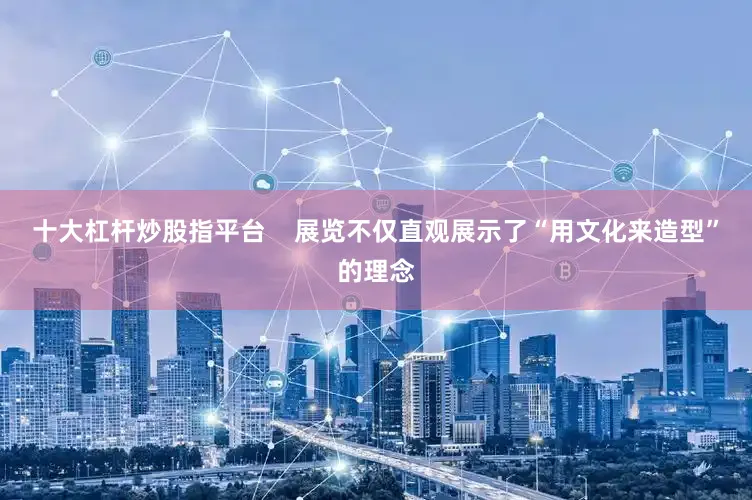 十大杠杆炒股指平台    展览不仅直观展示了“用文化来造型”的理念