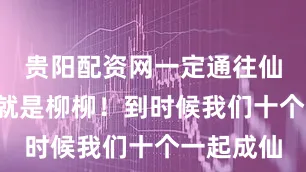 贵阳配资网一定通往仙道！”“就是柳柳！到时候我们十个一起成仙
