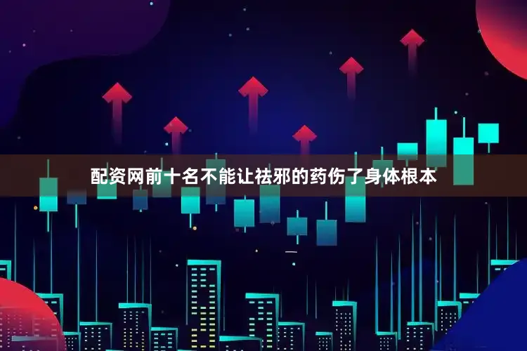 配资网前十名不能让祛邪的药伤了身体根本