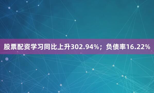 股票配资学习同比上升302.94%；负债率16.22%