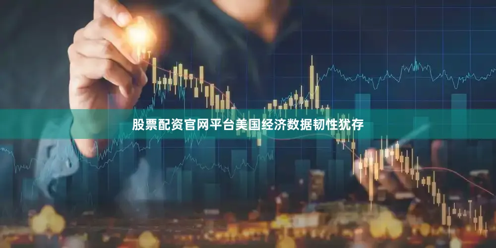 股票配资官网平台美国经济数据韧性犹存