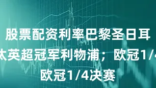 股票配资利率巴黎圣日耳曼淘汰英超冠军利物浦；欧冠1/4决赛