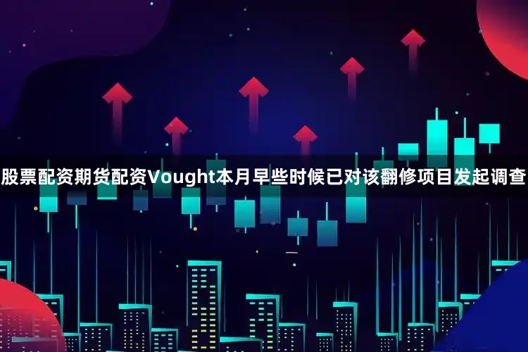 股票配资期货配资Vought本月早些时候已对该翻修项目发起调查