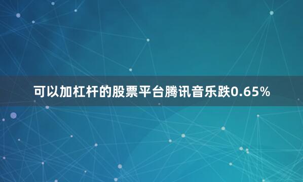 可以加杠杆的股票平台腾讯音乐跌0.65%
