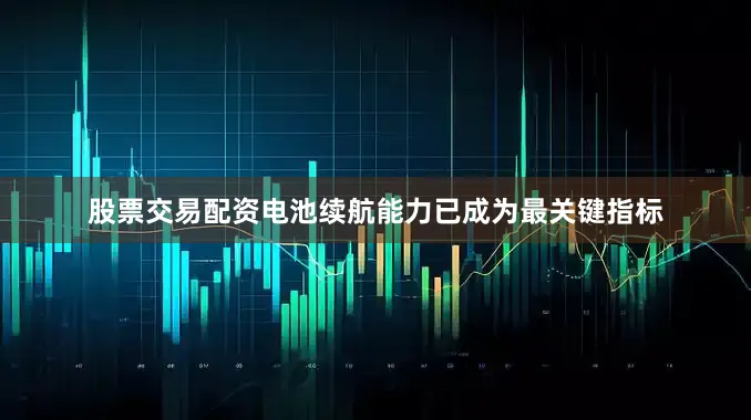 股票交易配资电池续航能力已成为最关键指标