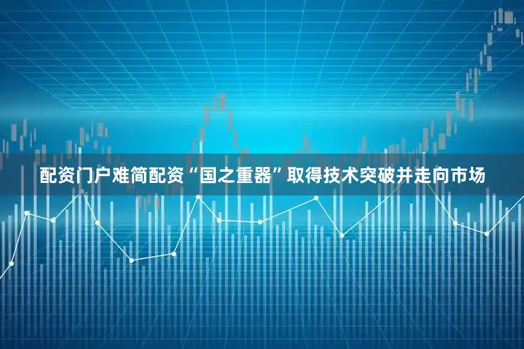 配资门户难简配资　　“国之重器”取得技术突破并走向市场