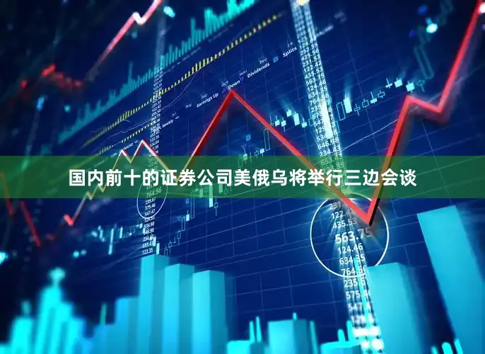 国内前十的证券公司美俄乌将举行三边会谈