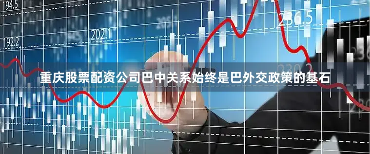 重庆股票配资公司巴中关系始终是巴外交政策的基石