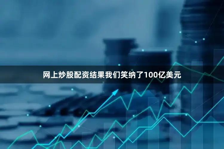 网上炒股配资结果我们笑纳了100亿美元