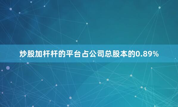 炒股加杆杆的平台占公司总股本的0.89%