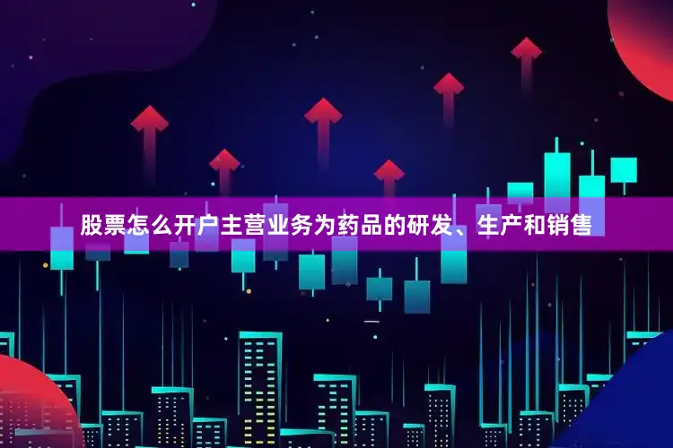 股票怎么开户主营业务为药品的研发、生产和销售