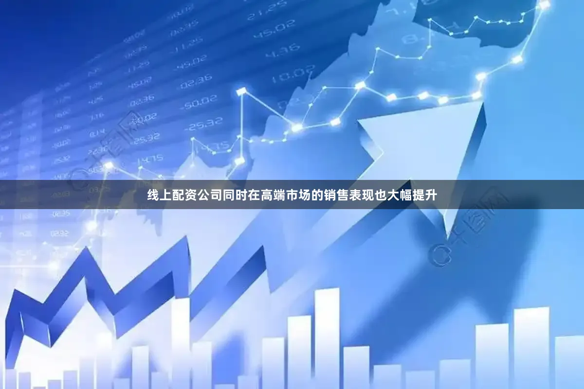 线上配资公司同时在高端市场的销售表现也大幅提升