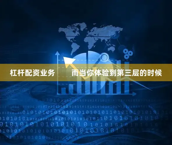 杠杆配资业务        而当你体验到第三层的时候