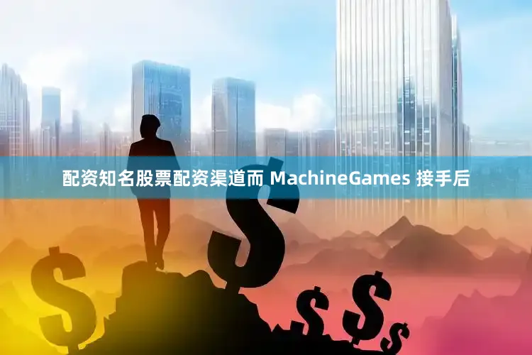 配资知名股票配资渠道而 MachineGames 接手后