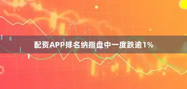 配资APP排名纳指盘中一度跌逾1%