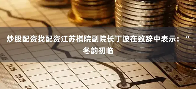 炒股配资找配资　　江苏棋院副院长丁波在致辞中表示：“冬韵初临