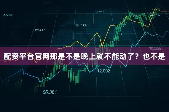 配资平台官网那是不是晚上就不能动了？也不是
