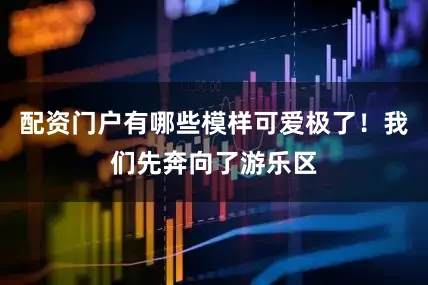配资门户有哪些模样可爱极了！我们先奔向了游乐区