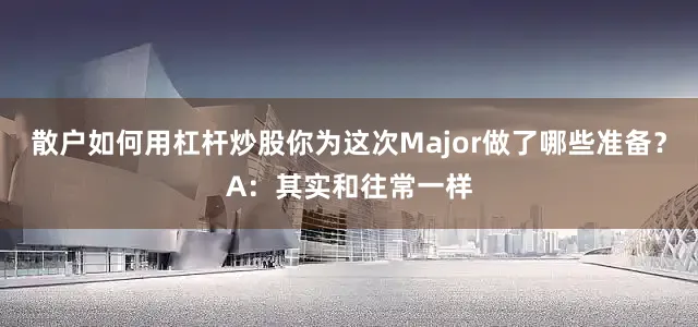 散户如何用杠杆炒股你为这次Major做了哪些准备？A：其实和往常一样