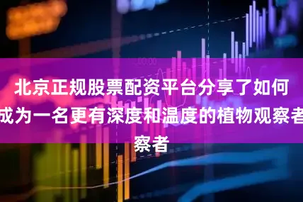 北京正规股票配资平台分享了如何成为一名更有深度和温度的植物观察者