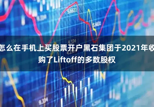 怎么在手机上买股票开户黑石集团于2021年收购了Liftoff的多数股权