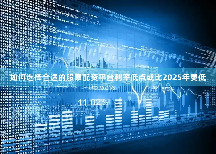 如何选择合适的股票配资平台利率低点或比2025年更低