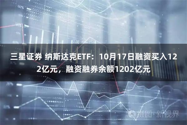 三星证券 纳斯达克ETF：10月17日融资买入122亿元，融资融券余额1202亿元