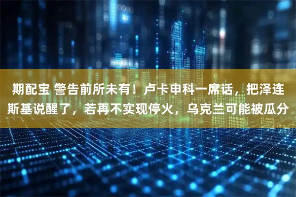 期配宝 警告前所未有！卢卡申科一席话，把泽连斯基说醒了，若再不实现停火，乌克兰可能被瓜分