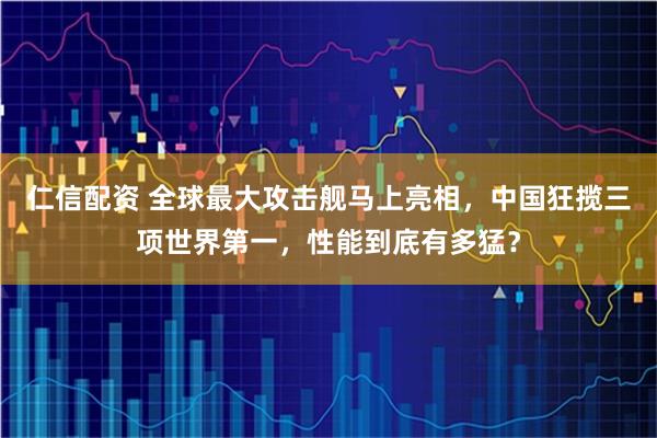 仁信配资 全球最大攻击舰马上亮相，中国狂揽三项世界第一，性能到底有多猛？