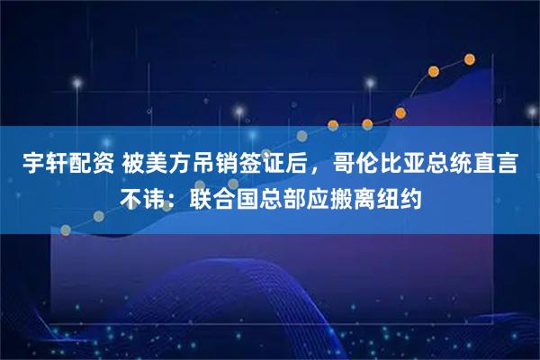 宇轩配资 被美方吊销签证后，哥伦比亚总统直言不讳：联合国总部应搬离纽约