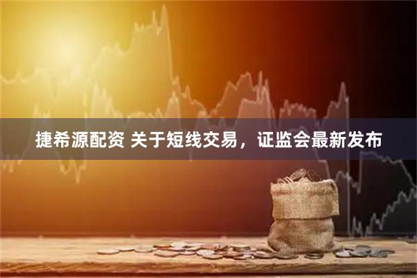 捷希源配资 关于短线交易，证监会最新发布