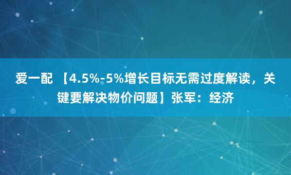 爱一配 【4.5%-5%增长目标无需过度解读，关键要解决物价问题】张军：经济