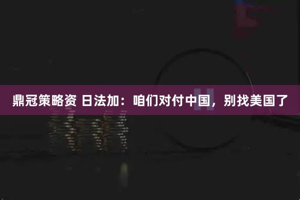 鼎冠策略资 日法加：咱们对付中国，别找美国了
