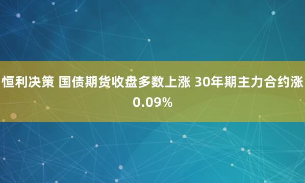 恒利决策 国债期货收盘多数上涨 30年期主力合约涨0.09%