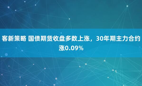 客新策略 国债期货收盘多数上涨，30年期主力合约涨0.09%