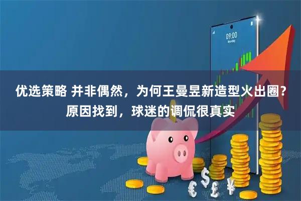 优选策略 并非偶然，为何王曼昱新造型火出圈？原因找到，球迷的调侃很真实