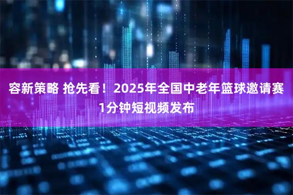 容新策略 抢先看！2025年全国中老年篮球邀请赛1分钟短视频发布