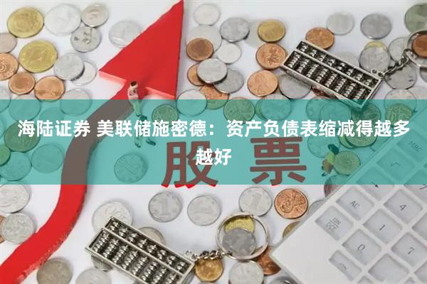 海陆证券 美联储施密德：资产负债表缩减得越多越好