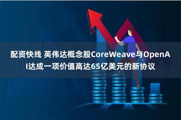 配资快线 英伟达概念股CoreWeave与OpenAI达成一项价值高达65亿美元的新协议