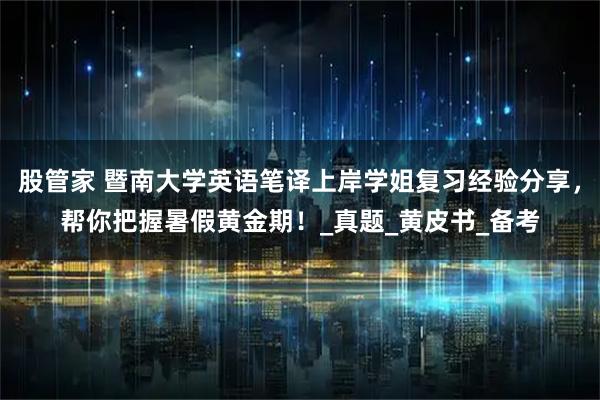 股管家 暨南大学英语笔译上岸学姐复习经验分享,帮你把握暑假黄金期!_真题_黄皮书_备考