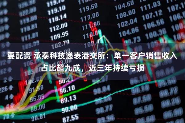 要配资 承泰科技递表港交所：单一客户销售收入占比超九成，近三年持续亏损