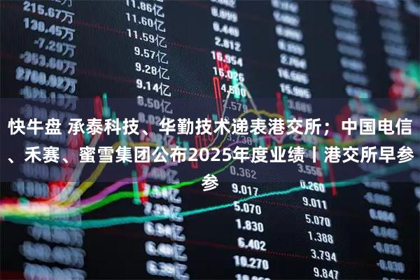 快牛盘 承泰科技、华勤技术递表港交所；中国电信、禾赛、蜜雪集团公布2025年度业绩丨港交所早参