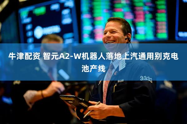 牛津配资 智元A2-W机器人落地上汽通用别克电池产线
