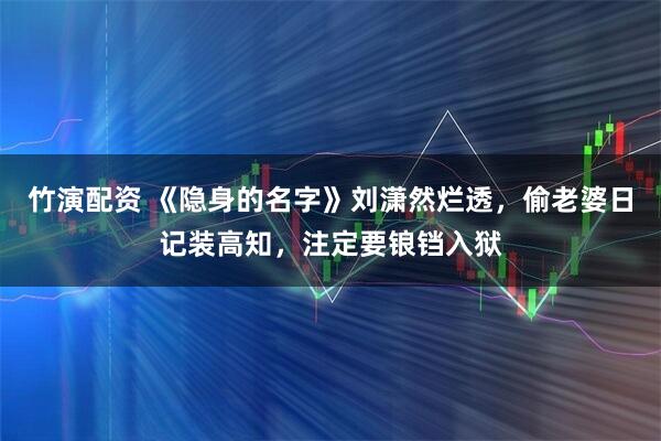 竹演配资 《隐身的名字》刘潇然烂透,偷老婆日记装高知,注定要锒铛入狱