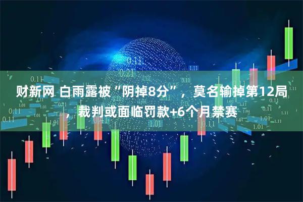 财新网 白雨露被“阴掉8分”，莫名输掉第12局，裁判或面临罚款+6个月禁赛