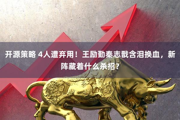 开源策略 4人遭弃用!王励勤秦志戬含泪换血,新阵藏着什么杀招?